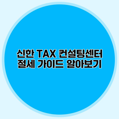 신한 TAX 컨설팅센터 절세 가이드 알아보기