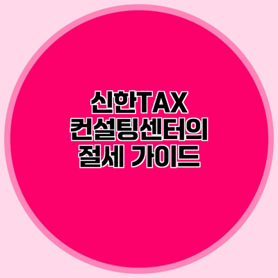 신한TAX 컨설팅센터의 절세 가이드