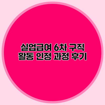 실업급여 6차 구직 활동 인정 과정 후기