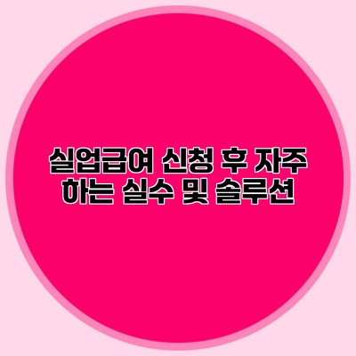 실업급여 신청 후 자주 하는 실수 및 솔루션