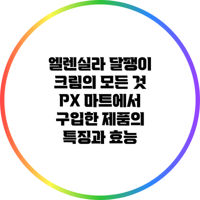 엘렌실라 달팽이 크림의 모든 것: PX 마트에서 구입한 제품의 특징과 효능
