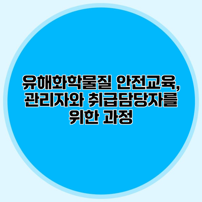 유해화학물질 안전교육, 관리자와 취급담당자를 위한 과정