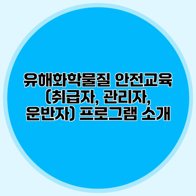 유해화학물질 안전교육 (취급자, 관리자, 운반자) 프로그램 소개