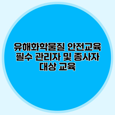 유해화학물질 안전교육 필수 관리자 및 종사자 대상 교육