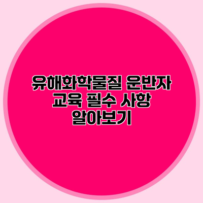 유해화학물질 운반자 교육 필수 사항 알아보기