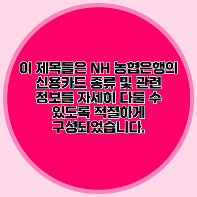 이 제목들은 NH 농협은행의 신용카드 종류 및 관련 정보를 자세히 다룰 수 있도록 적절하게 구성되었습니다.