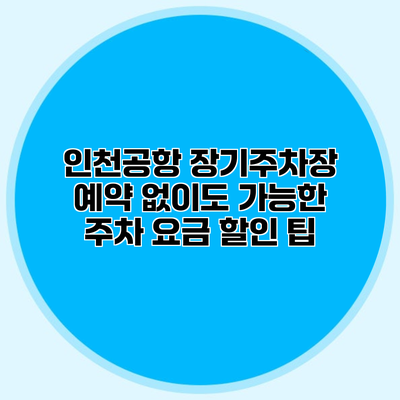 인천공항 장기주차장 예약 없이도 가능한 주차 요금 할인 팁