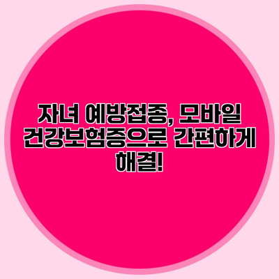 자녀 예방접종, 모바일 건강보험증으로 간편하게 해결!