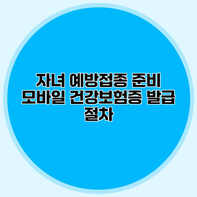 자녀 예방접종 준비 모바일 건강보험증 발급 절차