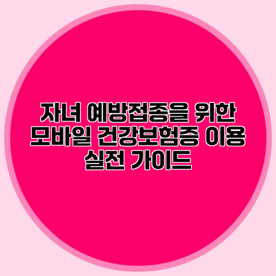 자녀 예방접종을 위한 모바일 건강보험증 이용 실전 가이드