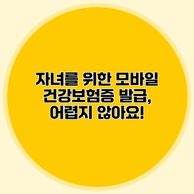 자녀를 위한 모바일 건강보험증 발급, 어렵지 않아요!