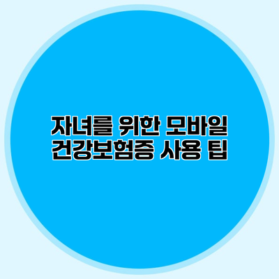 자녀를 위한 모바일 건강보험증 사용 팁