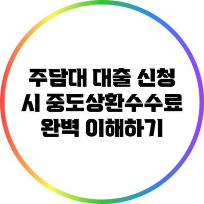 주담대 대출 신청 시 중도상환수수료 완벽 이해하기