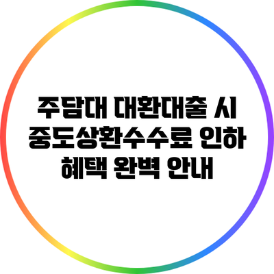 주담대 대환대출 시 중도상환수수료 인하 혜택 완벽 안내