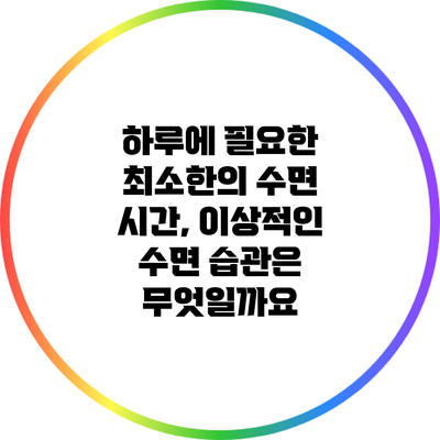 하루에 필요한 최소한의 수면 시간, 이상적인 수면 습관은 무엇일까요?