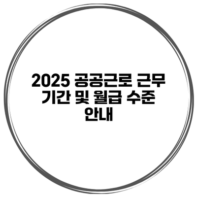 2025 공공근로 근무 기간 및 월급 수준 안내