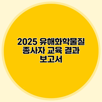2025 유해화학물질 종사자 교육 결과 보고서
