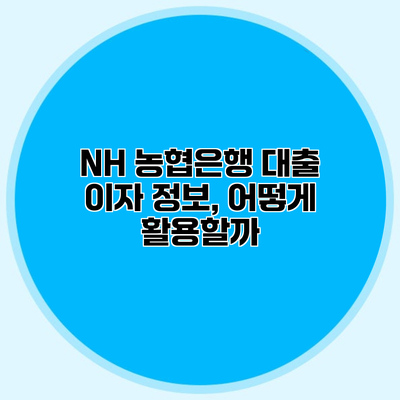 NH 농협은행 대출 이자 정보, 어떻게 활용할까?