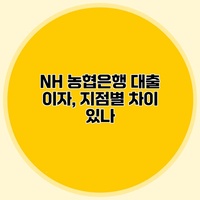 NH 농협은행 대출 이자, 지점별 차이 있나?