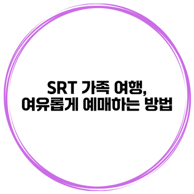 SRT 가족 여행, 여유롭게 예매하는 방법