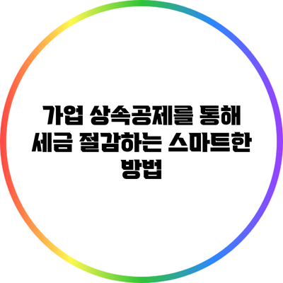 가업 상속공제를 통해 세금 절감하는 스마트한 방법