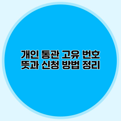 개인 통관 고유 번호 뜻과 신청 방법 정리