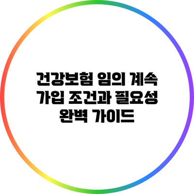 건강보험 임의 계속 가입 조건과 필요성 완벽 가이드