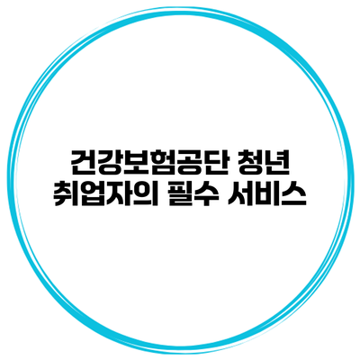 건강보험공단 청년 취업자의 필수 서비스