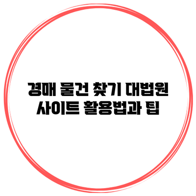 경매 물건 찾기: 대법원 사이트 활용법과 팁