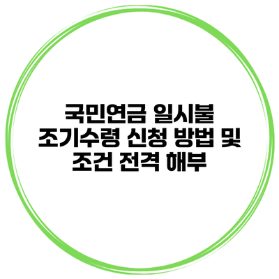 국민연금 일시불 조기수령 신청 방법 및 조건 전격 해부