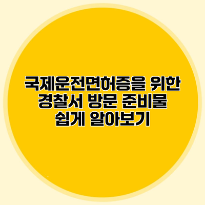 국제운전면허증을 위한 경찰서 방문 준비물 쉽게 알아보기