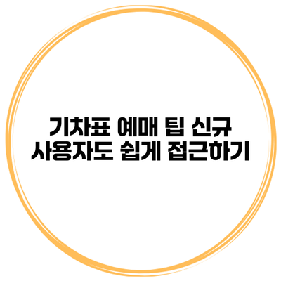 기차표 예매 팁 신규 사용자도 쉽게 접근하기