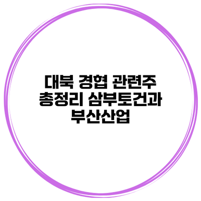 대북 경협 관련주 총정리 삼부토건과 부산산업