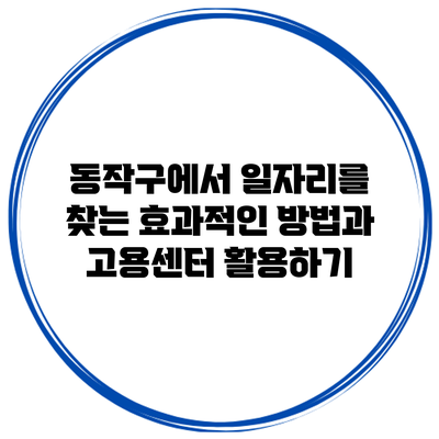 동작구에서 일자리를 찾는 효과적인 방법과 고용센터 활용하기