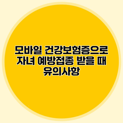 모바일 건강보험증으로 자녀 예방접종 받을 때 유의사항