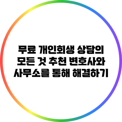 무료 개인회생 상담의 모든 것: 추천 변호사와 사무소를 통해 해결하기