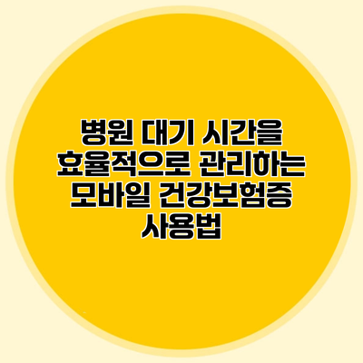 병원 대기 시간을 효율적으로 관리하는 모바일 건강보험증 사용법