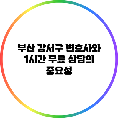 부산 강서구 변호사와 1시간 무료 상담의 중요성