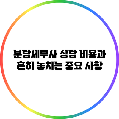 분당세무사 상담 비용과 흔히 놓치는 중요 사항