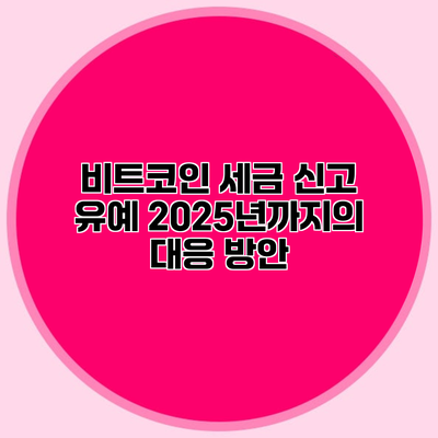 비트코인 세금 신고 유예 2025년까지의 대응 방안