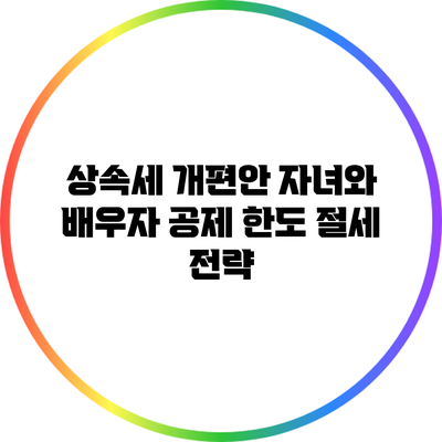 상속세 개편안: 자녀와 배우자 공제 한도 절세 전략