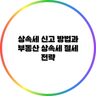 상속세 신고 방법과 부동산 상속세 절세 전략