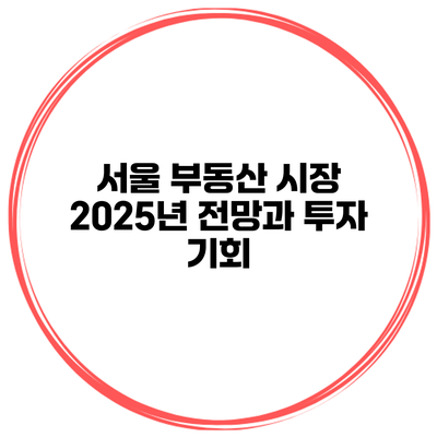 서울 부동산 시장 2025년 전망과 투자 기회