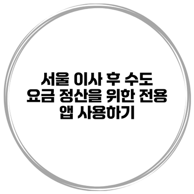 서울 이사 후 수도 요금 정산을 위한 전용 앱 사용하기