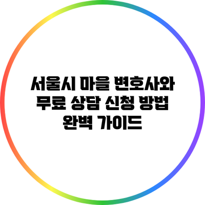 서울시 마을 변호사와 무료 상담 신청 방법 완벽 가이드