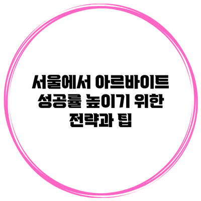 서울에서 아르바이트 성공률 높이기 위한 전략과 팁