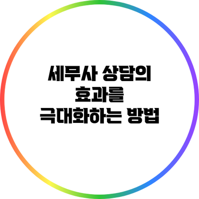 세무사 상담의 효과를 극대화하는 방법