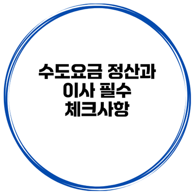 수도요금 정산과 이사 필수 체크사항