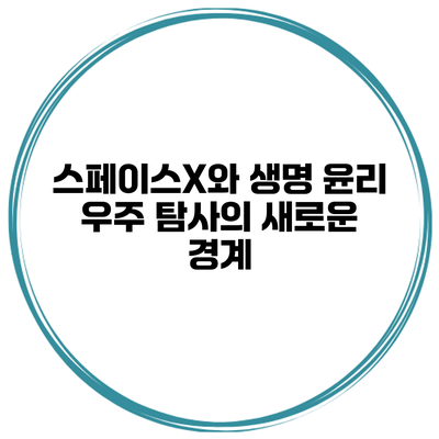 스페이스X와 생명 윤리 우주 탐사의 새로운 경계