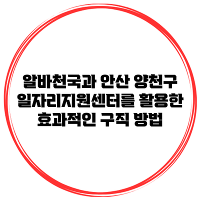 알바천국과 안산 양천구 일자리지원센터를 활용한 효과적인 구직 방법